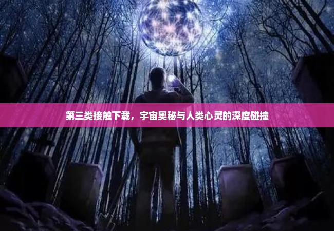 第三类接触下载，宇宙奥秘与人类心灵的深度碰撞