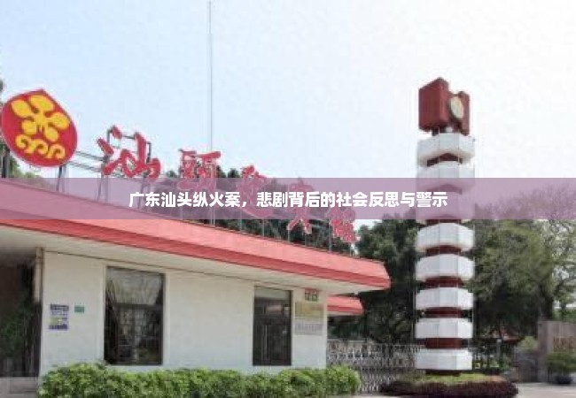 广东汕头纵火案，悲剧背后的社会反思与警示