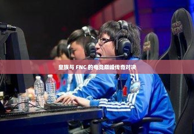 皇族与 FNC 的电竞巅峰传奇对决