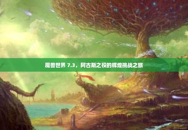 魔兽世界 7.3，阿古斯之役的辉煌挑战之旅