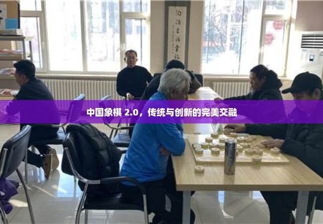 中国象棋 2.0，传统与创新的完美交融